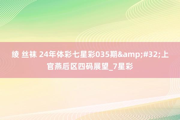绫 丝袜 24年体彩七星彩035期&#32;上官燕后区四码展望_7星彩