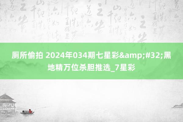 厕所偷拍 2024年034期七星彩&#32;黑地精万位杀胆推选_7星彩