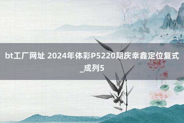 bt工厂网址 2024年体彩P5220期庆幸鑫定位复式_成列5