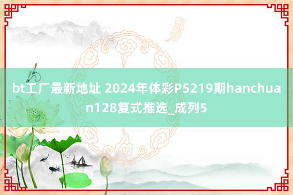 bt工厂最新地址 2024年体彩P5219期hanchuan128复式推选_成列5