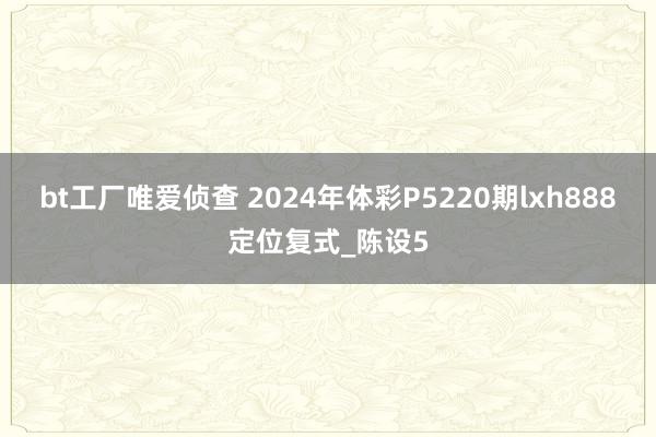 bt工厂唯爱侦查 2024年体彩P5220期lxh888定位复式_陈设5