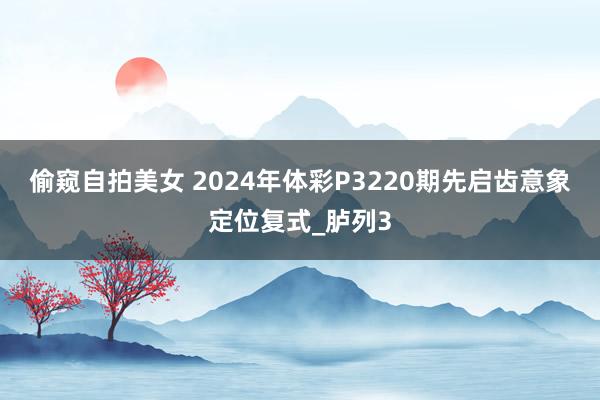 偷窥自拍美女 2024年体彩P3220期先启齿意象定位复式_胪列3