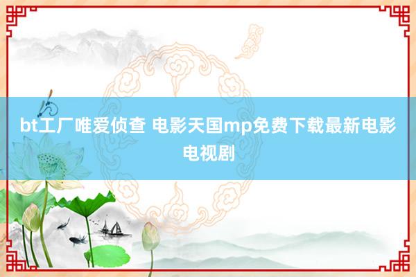 bt工厂唯爱侦查 电影天国mp免费下载最新电影电视剧