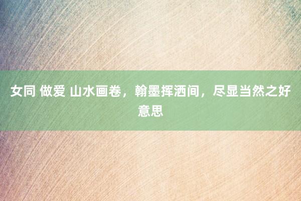 女同 做爱 山水画卷，翰墨挥洒间，尽显当然之好意思