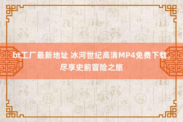 bt工厂最新地址 冰河世纪高清MP4免费下载，尽享史前冒险之旅