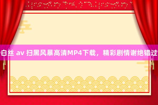 白丝 av 扫黑风暴高清MP4下载，精彩剧情谢绝错过