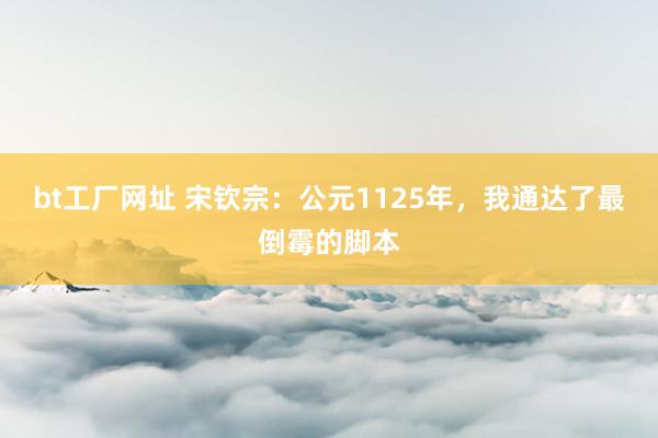 bt工厂网址 宋钦宗：公元1125年，我通达了最倒霉的脚本