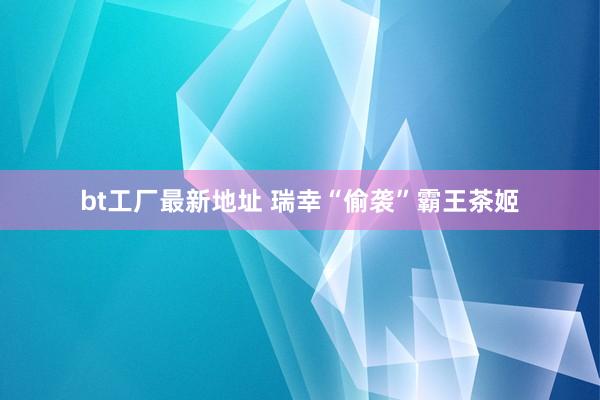 bt工厂最新地址 瑞幸“偷袭”霸王茶姬