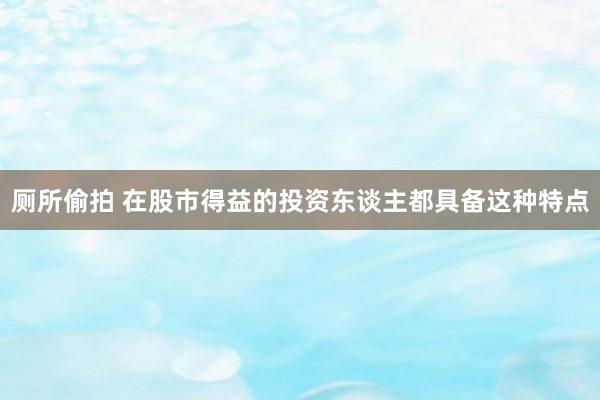 厕所偷拍 在股市得益的投资东谈主都具备这种特点