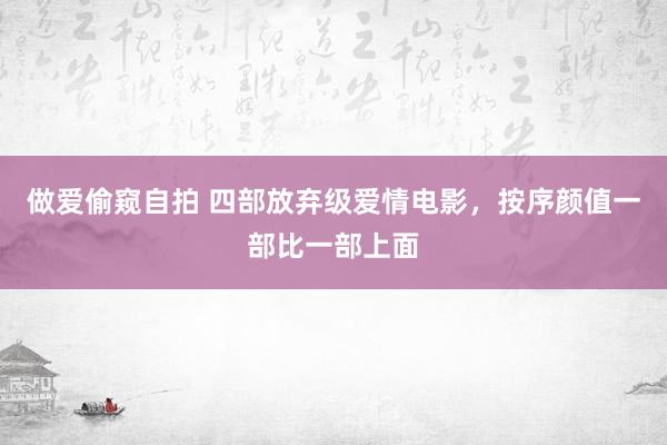 做爱偷窥自拍 四部放弃级爱情电影，按序颜值一部比一部上面