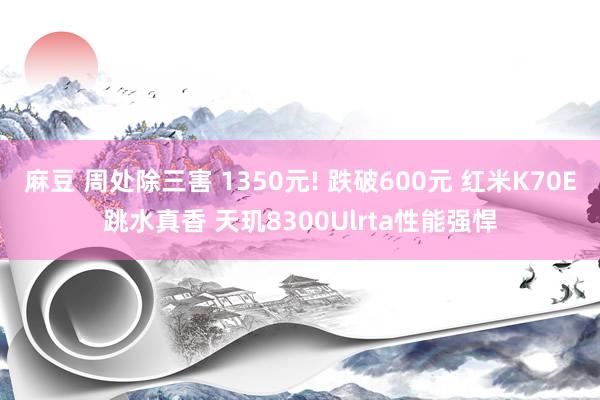 麻豆 周处除三害 1350元! 跌破600元 红米K70E跳水真香 天玑8300Ulrta性能强悍