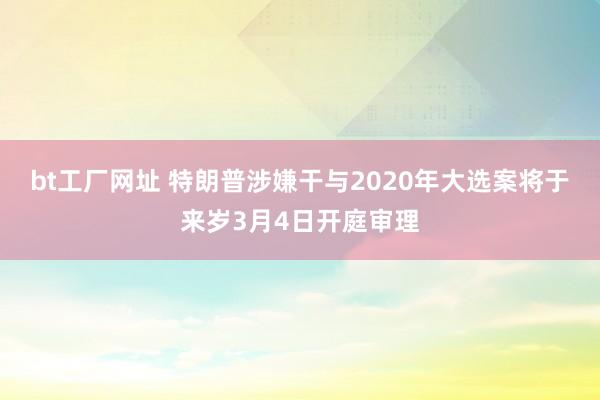 bt工厂网址 特朗普涉嫌干与2020年大选案将于来岁3月4日开庭审理