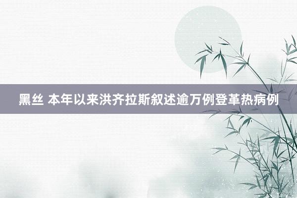 黑丝 本年以来洪齐拉斯叙述逾万例登革热病例