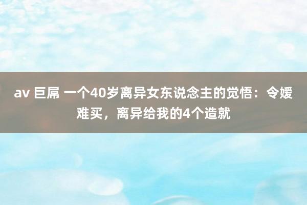 av 巨屌 一个40岁离异女东说念主的觉悟：令嫒难买，离异给我的4个造就