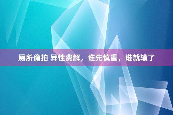 厕所偷拍 异性费解，谁先慎重，谁就输了