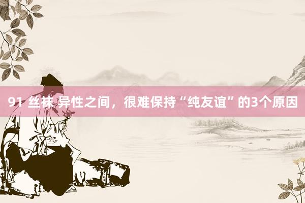 91 丝袜 异性之间，很难保持“纯友谊”的3个原因
