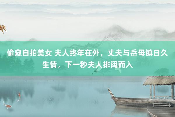 偷窥自拍美女 夫人终年在外，丈夫与岳母镇日久生情，下一秒夫人排闼而入