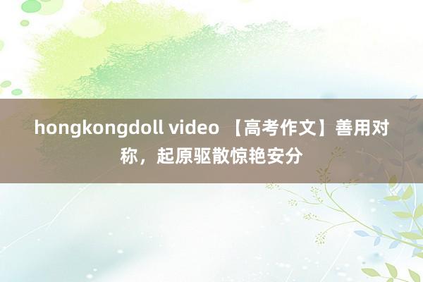 hongkongdoll video 【高考作文】善用对称，起原驱散惊艳安分