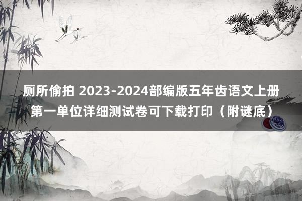 厕所偷拍 2023-2024部编版五年齿语文上册第一单位详细测试卷可下载打印（附谜底）