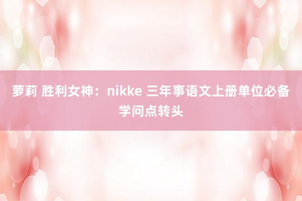 萝莉 胜利女神：nikke 三年事语文上册单位必备学问点转头