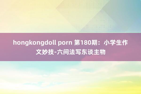 hongkongdoll porn 第180期：小学生作文妙技-六问法写东谈主物