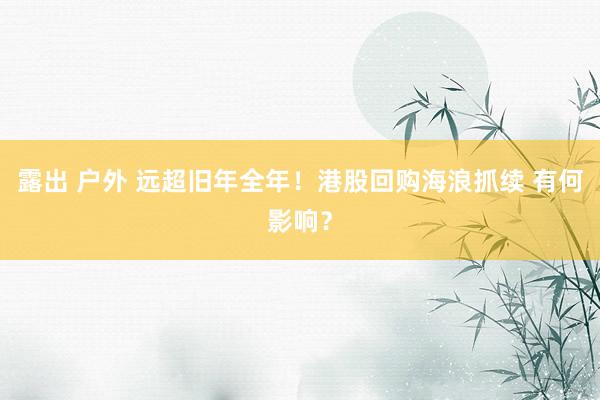 露出 户外 远超旧年全年！港股回购海浪抓续 有何影响？