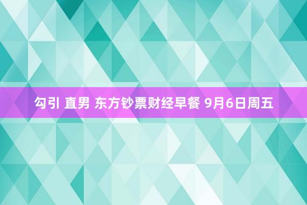 勾引 直男 东方钞票财经早餐 9月6日周五