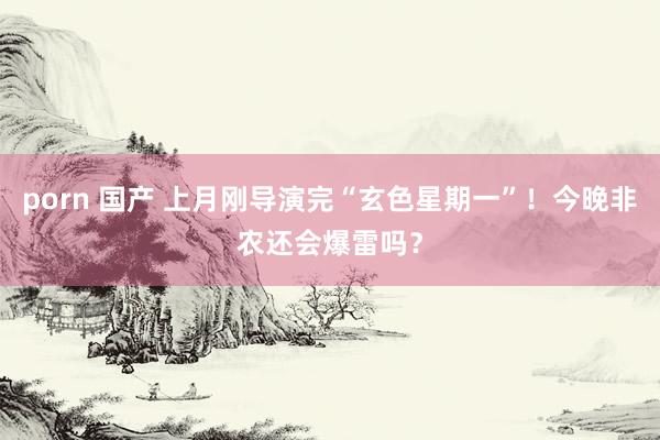 porn 国产 上月刚导演完“玄色星期一”！今晚非农还会爆雷吗？