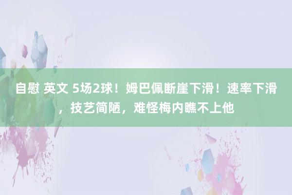 自慰 英文 5场2球！姆巴佩断崖下滑！速率下滑，技艺简陋，难怪梅内瞧不上他