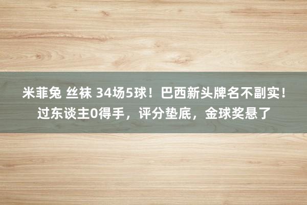 米菲兔 丝袜 34场5球！巴西新头牌名不副实！过东谈主0得手，评分垫底，金球奖悬了