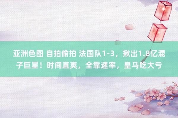 亚洲色图 自拍偷拍 法国队1-3，揪出1.8亿混子巨星！时间直爽，全靠速率，皇马吃大亏