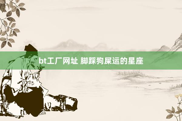 bt工厂网址 脚踩狗屎运的星座