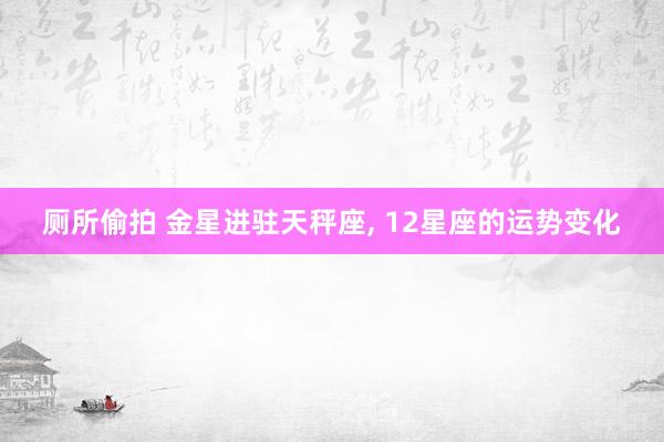 厕所偷拍 金星进驻天秤座， 12星座的运势变化