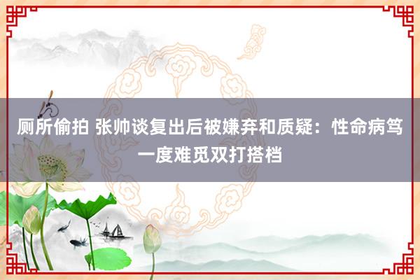 厕所偷拍 张帅谈复出后被嫌弃和质疑：性命病笃一度难觅双打搭档