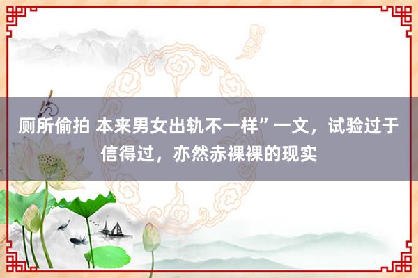 厕所偷拍 本来男女出轨不一样”一文，试验过于信得过，亦然赤裸裸的现实