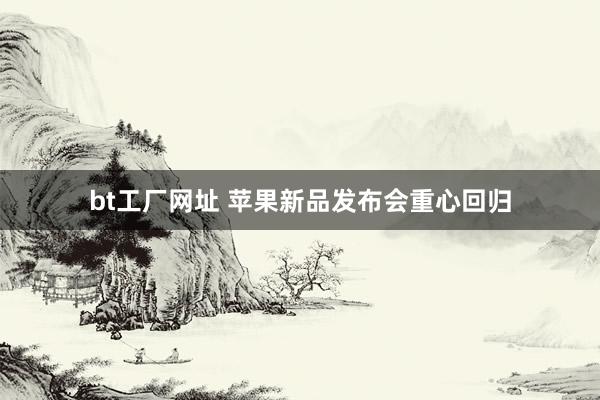 bt工厂网址 苹果新品发布会重心回归