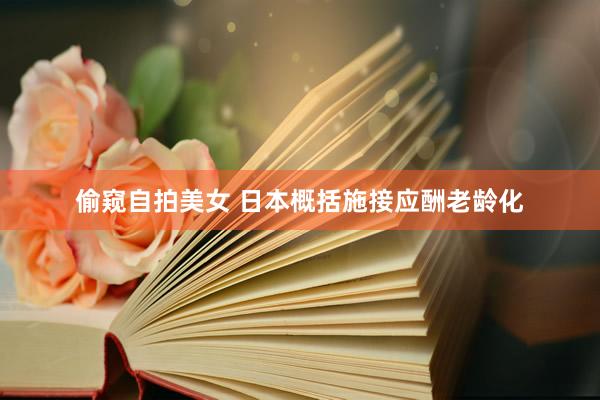 偷窥自拍美女 日本概括施接应酬老龄化
