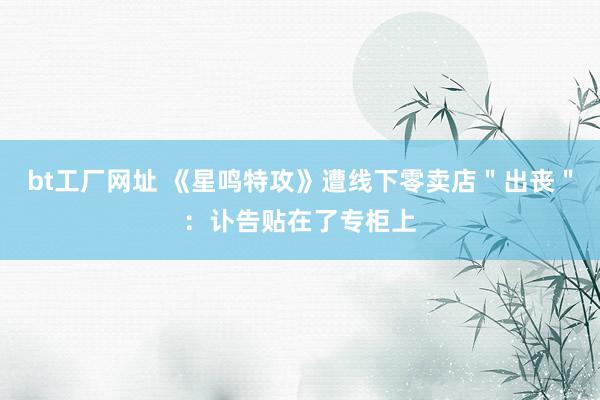 bt工厂网址 《星鸣特攻》遭线下零卖店＂出丧＂：讣告贴在了专柜上