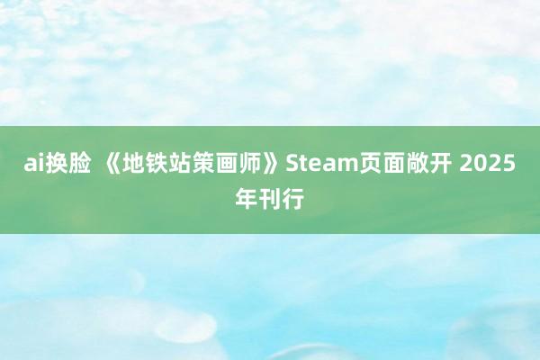 ai换脸 《地铁站策画师》Steam页面敞开 2025年刊行