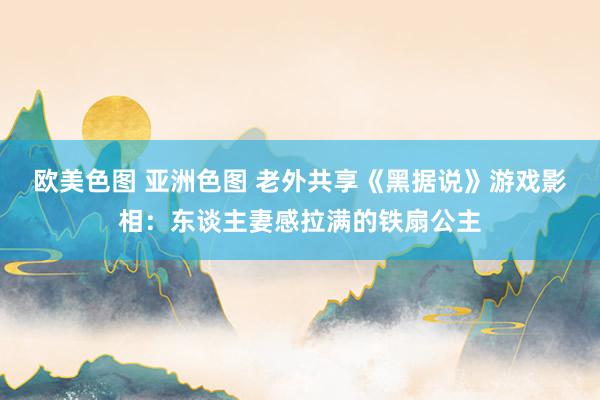 欧美色图 亚洲色图 老外共享《黑据说》游戏影相：东谈主妻感拉满的铁扇公主