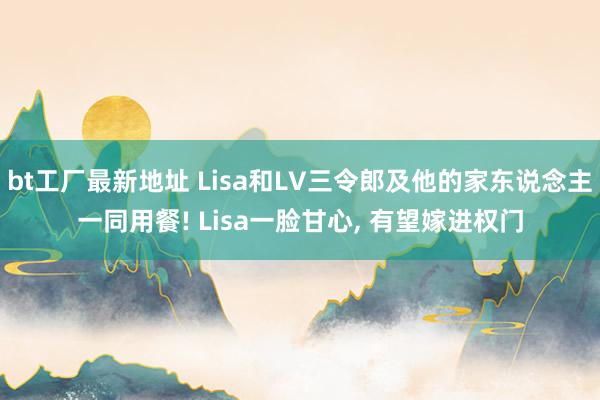 bt工厂最新地址 Lisa和LV三令郎及他的家东说念主一同用餐! Lisa一脸甘心， 有望嫁进权门