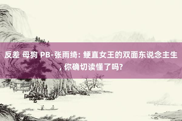 反差 母狗 PB-张雨绮: 鲠直女王的双面东说念主生， 你确切读懂了吗?