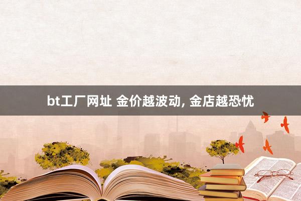 bt工厂网址 金价越波动， 金店越恐忧