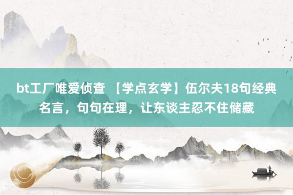 bt工厂唯爱侦查 【学点玄学】伍尔夫18句经典名言，句句在理，让东谈主忍不住储藏