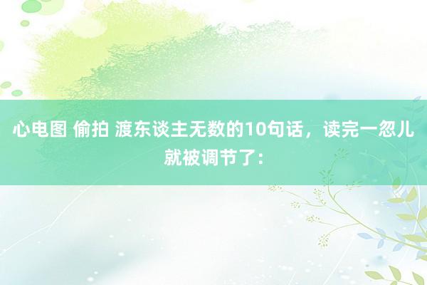 心电图 偷拍 渡东谈主无数的10句话,读完一忽儿就被调节了: