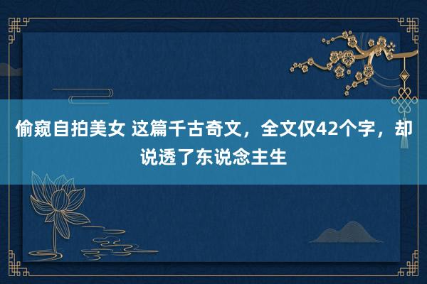 偷窥自拍美女 这篇千古奇文，全文仅42个字，却说透了东说念主生