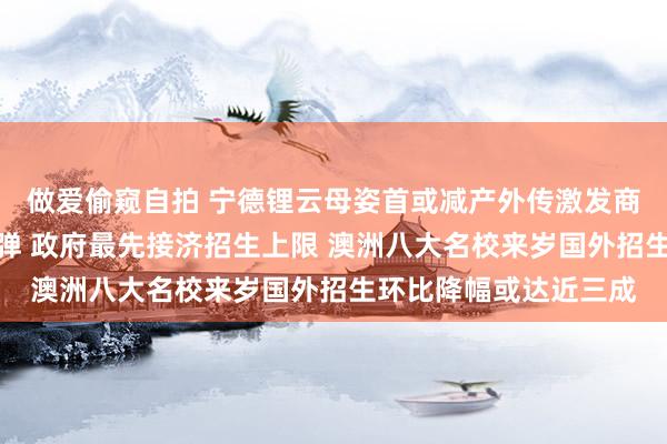 做爱偷窥自拍 宁德锂云母姿首或减产外传激发商场躁动锂矿股大幅反弹 政府最先接济招生上限 澳洲八大名校来岁国外招生环比降幅或达近三成