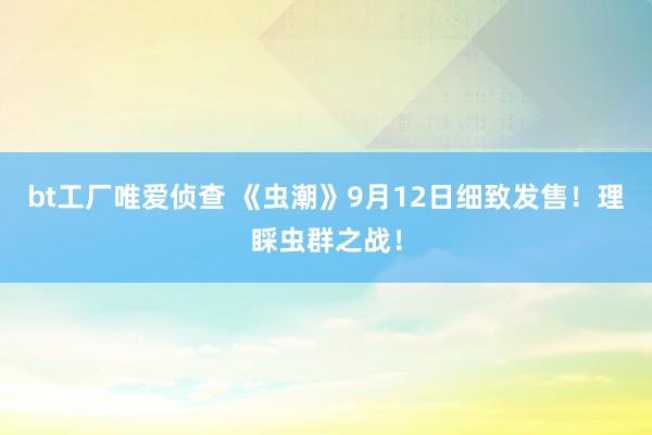 bt工厂唯爱侦查 《虫潮》9月12日细致发售！理睬虫群之战！