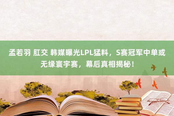 孟若羽 肛交 韩媒曝光LPL猛料，S赛冠军中单或无缘寰宇赛，幕后真相揭秘！