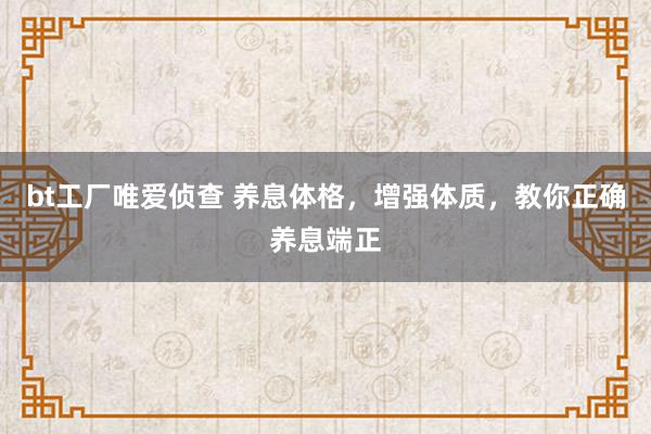 bt工厂唯爱侦查 养息体格,增强体质,教你正确养息端正